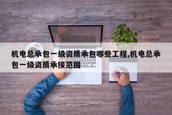 机电总承包一级资质承包哪些工程,机电总承包一级资质承接范围