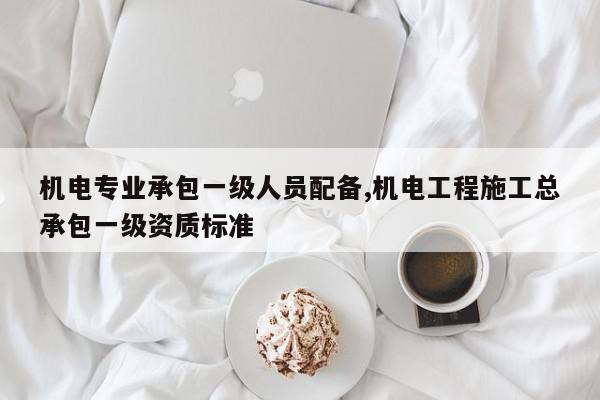 机电专业承包一级人员配备,机电工程施工总承包一级资质标准