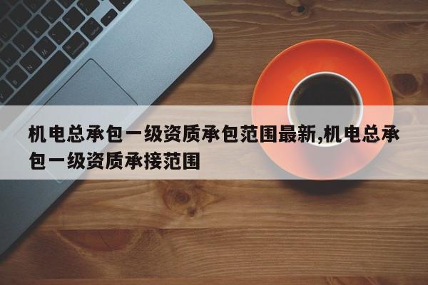 机电总承包一级资质承包范围最新,机电总承包一级资质承接范围