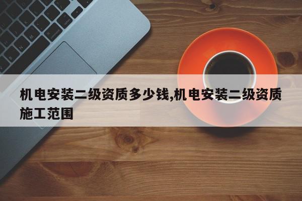 机电安装二级资质多少钱,机电安装二级资质施工范围