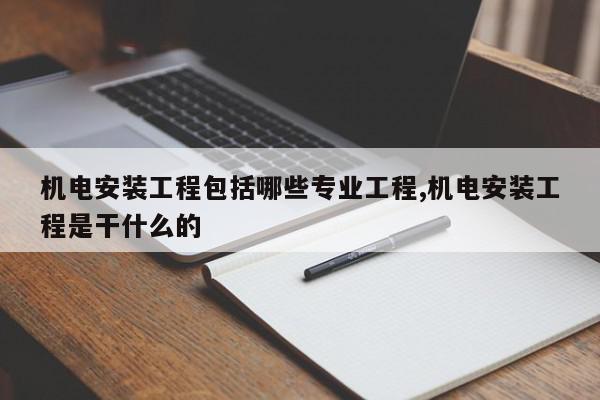 机电安装工程包括哪些专业工程,机电安装工程是干什么的